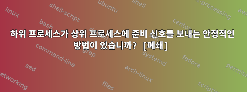 하위 프로세스가 상위 프로세스에 준비 신호를 보내는 안정적인 방법이 있습니까? [폐쇄]