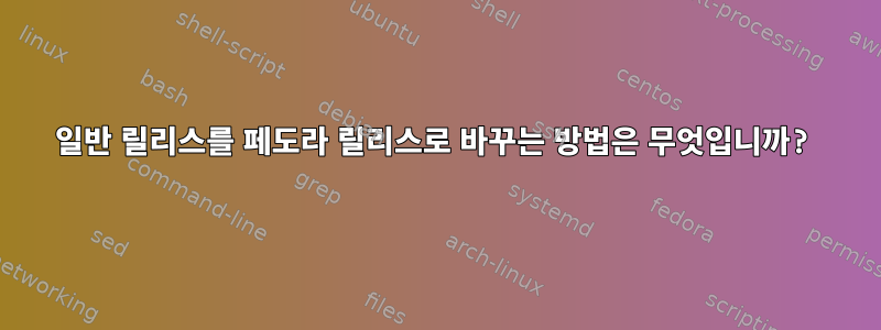 일반 릴리스를 페도라 릴리스로 바꾸는 방법은 무엇입니까?