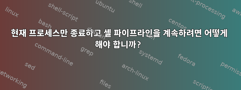 현재 프로세스만 종료하고 셸 파이프라인을 계속하려면 어떻게 해야 합니까?