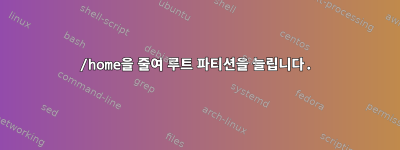 /home을 줄여 루트 파티션을 늘립니다.