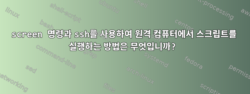 screen 명령과 ssh를 사용하여 원격 컴퓨터에서 스크립트를 실행하는 방법은 무엇입니까?