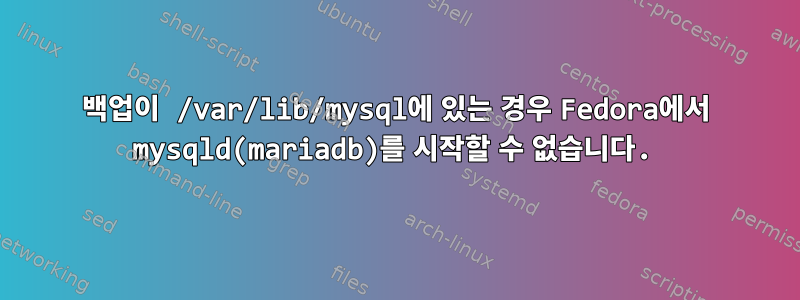 백업이 /var/lib/mysql에 있는 경우 Fedora에서 mysqld(mariadb)를 시작할 수 없습니다.