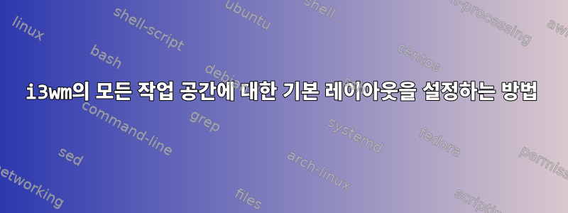 i3wm의 모든 작업 공간에 대한 기본 레이아웃을 설정하는 방법