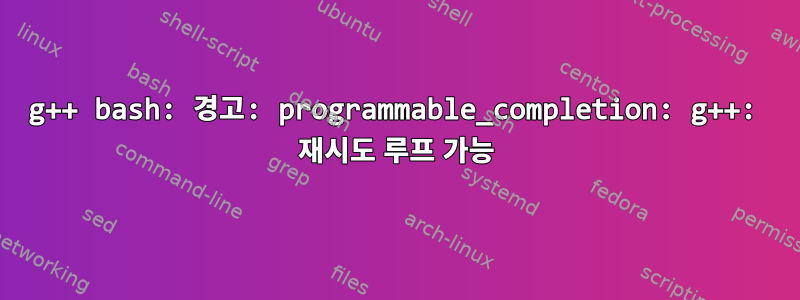 g++ bash: 경고: programmable_completion: g++: 재시도 루프 가능