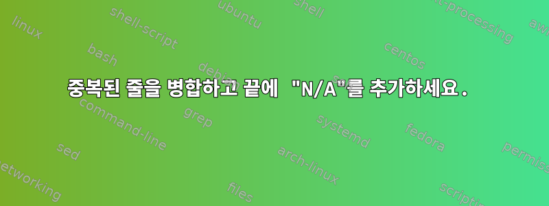 중복된 줄을 병합하고 끝에 "N/A"를 추가하세요.