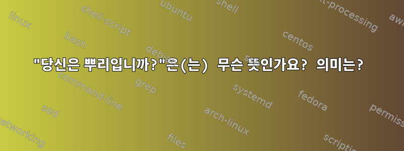 "당신은 뿌리입니까?"은(는) 무슨 뜻인가요? 의미는?