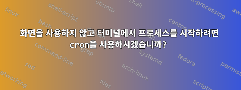 화면을 사용하지 않고 터미널에서 프로세스를 시작하려면 cron을 사용하시겠습니까?