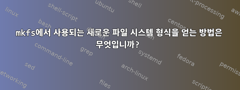 mkfs에서 사용되는 새로운 파일 시스템 형식을 얻는 방법은 무엇입니까?