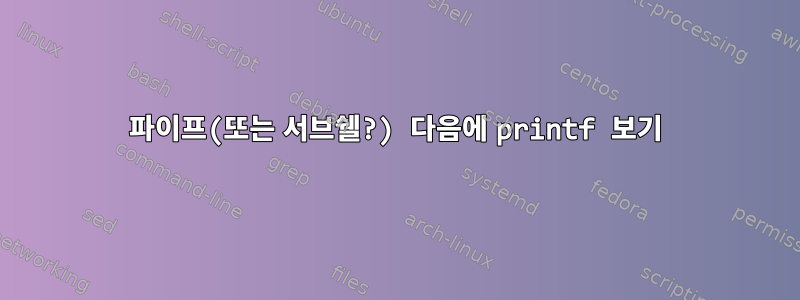 파이프(또는 서브쉘?) 다음에 printf 보기