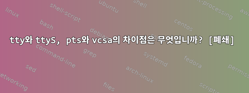 tty와 ttyS, pts와 vcsa의 차이점은 무엇입니까? [폐쇄]