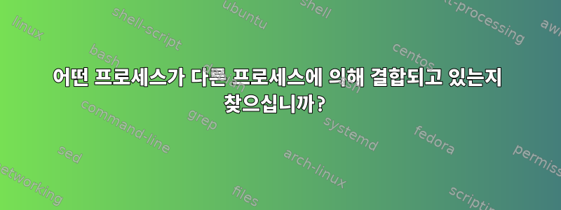 어떤 프로세스가 다른 프로세스에 의해 결합되고 있는지 찾으십니까?