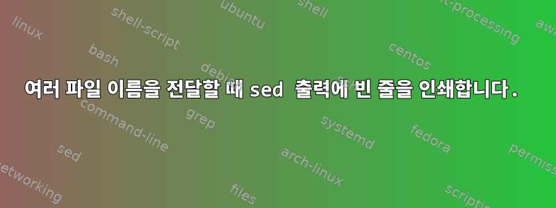 여러 파일 이름을 전달할 때 sed 출력에 빈 줄을 인쇄합니다.