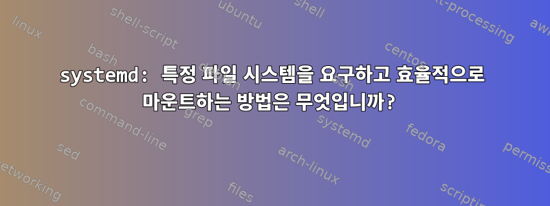 systemd: 특정 파일 시스템을 요구하고 효율적으로 마운트하는 방법은 무엇입니까?