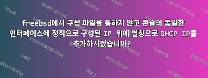 freebsd에서 구성 파일을 통하지 않고 콘솔의 동일한 인터페이스에 정적으로 구성된 IP 위에 별칭으로 DHCP IP를 추가하시겠습니까?