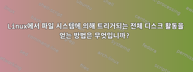 Linux에서 파일 시스템에 의해 트리거되는 전체 디스크 활동을 얻는 방법은 무엇입니까?