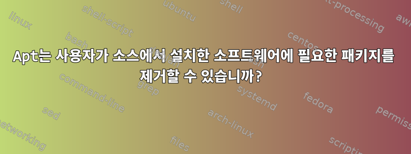 Apt는 사용자가 소스에서 설치한 소프트웨어에 필요한 패키지를 제거할 수 있습니까?