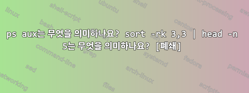 ps aux는 무엇을 의미하나요? sort -rk 3,3 | head -n 5는 무엇을 의미하나요? [폐쇄]