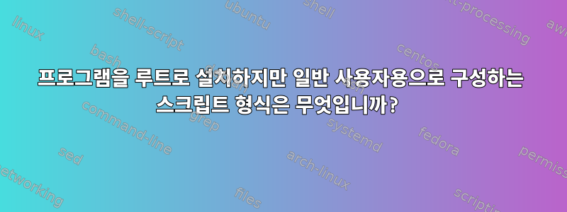 프로그램을 루트로 설치하지만 일반 사용자용으로 구성하는 스크립트 형식은 무엇입니까?