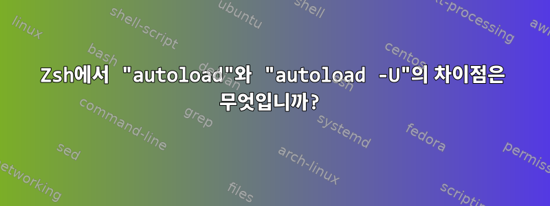 Zsh에서 "autoload"와 "autoload -U"의 차이점은 무엇입니까?