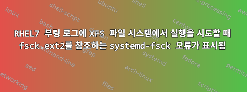 RHEL7 부팅 로그에 XFS 파일 시스템에서 실행을 시도할 때 fsck.ext2를 참조하는 systemd-fsck 오류가 표시됨