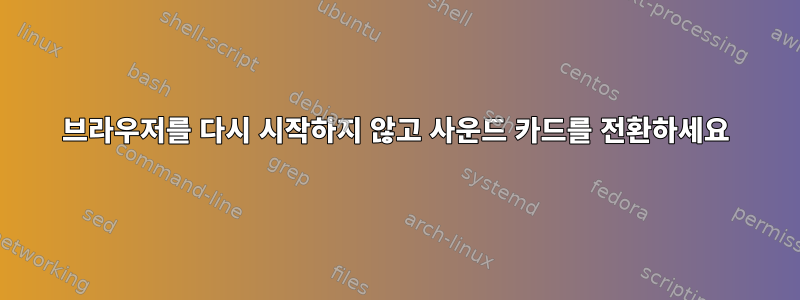 브라우저를 다시 시작하지 않고 사운드 카드를 전환하세요