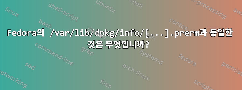 Fedora의 /var/lib/dpkg/info/[...].prerm과 동일한 것은 무엇입니까?