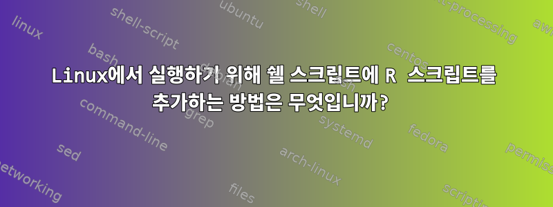 Linux에서 실행하기 위해 쉘 스크립트에 R 스크립트를 추가하는 방법은 무엇입니까?