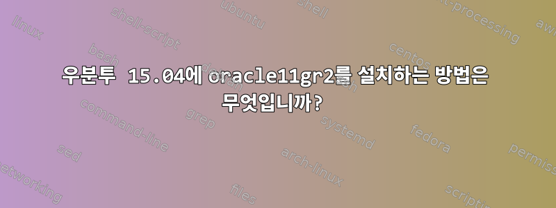 우분투 15.04에 oracle11gr2를 설치하는 방법은 무엇입니까?