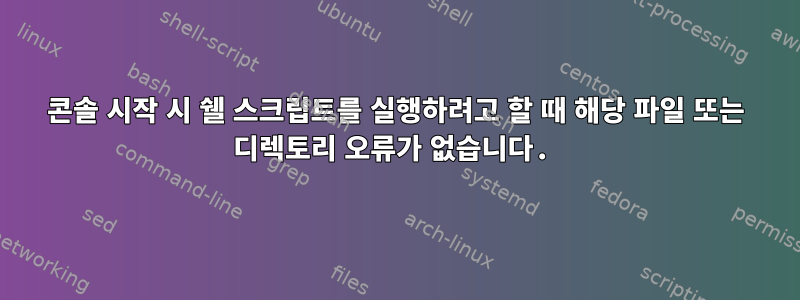 콘솔 시작 시 쉘 스크립트를 실행하려고 할 때 해당 파일 또는 디렉토리 오류가 없습니다.