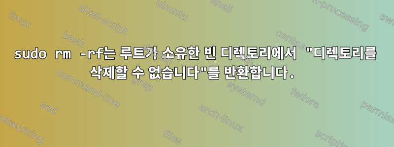 sudo rm -rf는 루트가 소유한 빈 디렉토리에서 "디렉토리를 삭제할 수 없습니다"를 반환합니다.