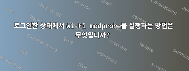 로그인한 상태에서 Wi-Fi modprobe를 실행하는 방법은 무엇입니까?