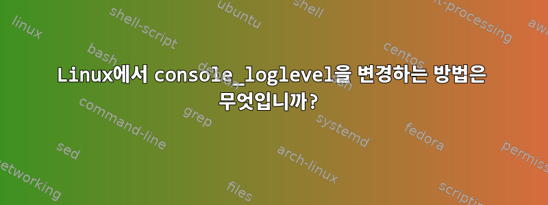 Linux에서 console_loglevel을 변경하는 방법은 무엇입니까?