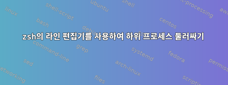 zsh의 라인 편집기를 사용하여 하위 프로세스 둘러싸기