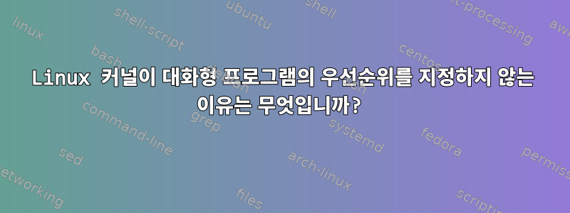 Linux 커널이 대화형 프로그램의 우선순위를 지정하지 않는 이유는 무엇입니까?