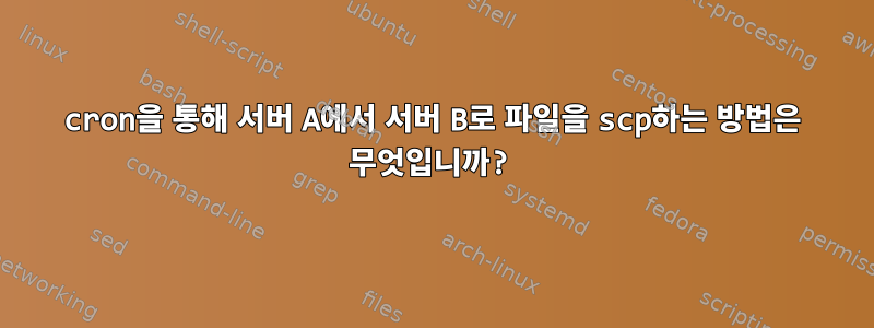 cron을 통해 서버 A에서 서버 B로 파일을 scp하는 방법은 무엇입니까?