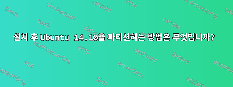 설치 후 Ubuntu 14.10을 파티션하는 방법은 무엇입니까?