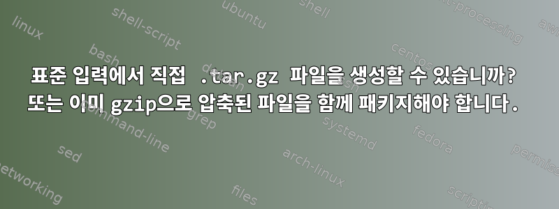 표준 입력에서 직접 .tar.gz 파일을 생성할 수 있습니까? 또는 이미 gzip으로 압축된 파일을 함께 패키지해야 합니다.