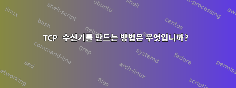 TCP 수신기를 만드는 방법은 무엇입니까?