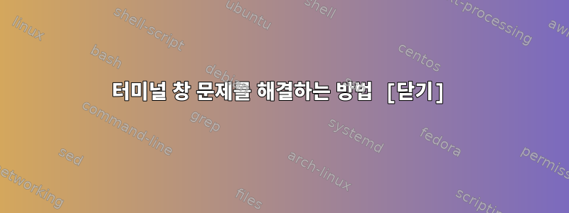 터미널 창 문제를 해결하는 방법 [닫기]