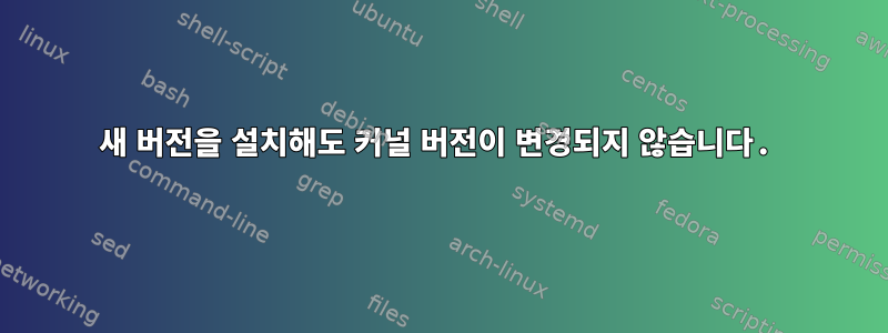 새 버전을 설치해도 커널 버전이 변경되지 않습니다.