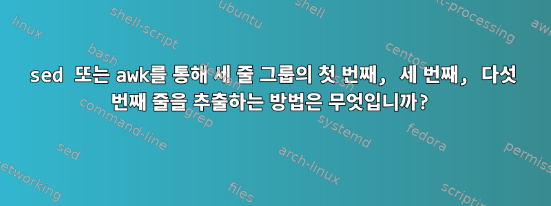 sed 또는 awk를 통해 세 줄 그룹의 첫 번째, 세 번째, 다섯 번째 줄을 추출하는 방법은 무엇입니까?