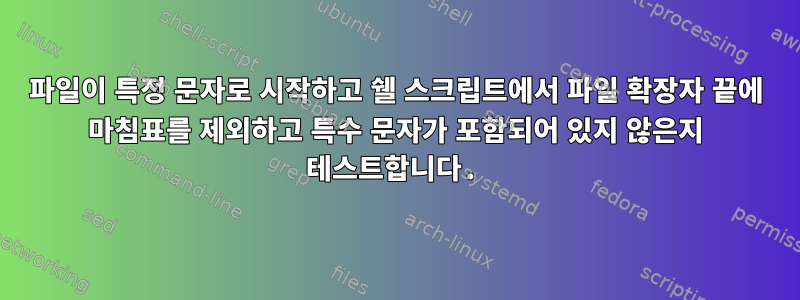 파일이 특정 문자로 시작하고 쉘 스크립트에서 파일 확장자 끝에 마침표를 제외하고 특수 문자가 포함되어 있지 않은지 테스트합니다.