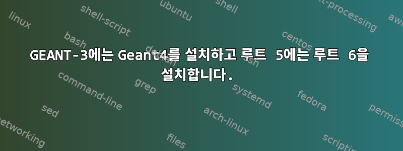 GEANT-3에는 Geant4를 설치하고 루트 5에는 루트 6을 설치합니다.