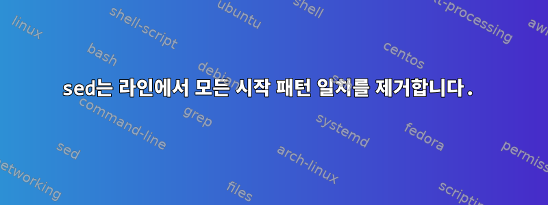 sed는 라인에서 모든 시작 패턴 일치를 제거합니다.