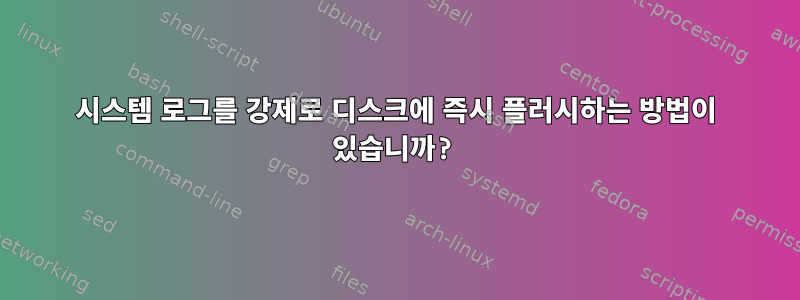 시스템 로그를 강제로 디스크에 즉시 플러시하는 방법이 있습니까?