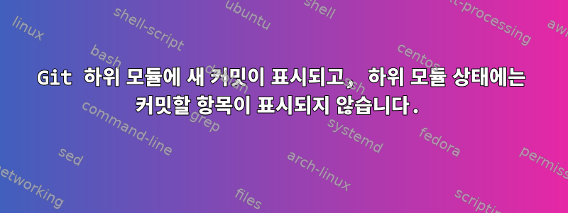 Git 하위 모듈에 새 커밋이 표시되고, 하위 모듈 상태에는 커밋할 항목이 표시되지 않습니다.