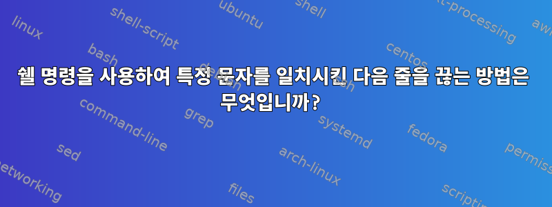 쉘 명령을 사용하여 특정 문자를 일치시킨 다음 줄을 끊는 방법은 무엇입니까?