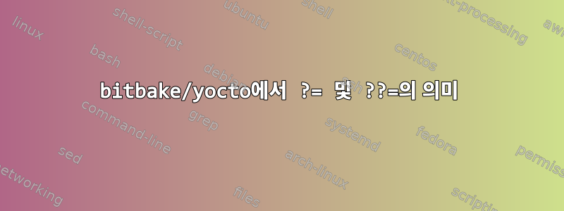 bitbake/yocto에서 ?= 및 ??=의 의미