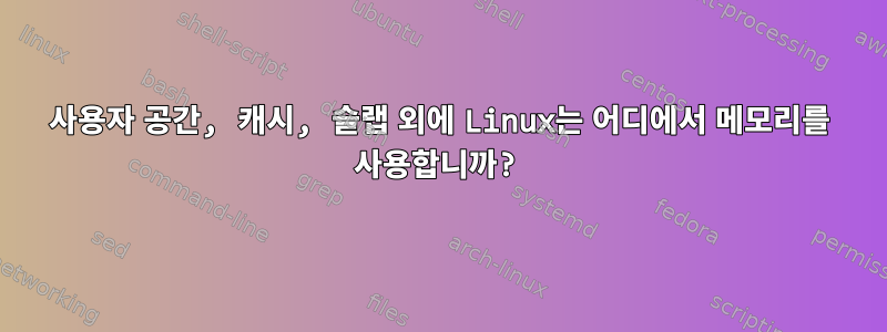 사용자 공간, 캐시, 슬랩 외에 Linux는 어디에서 메모리를 사용합니까?