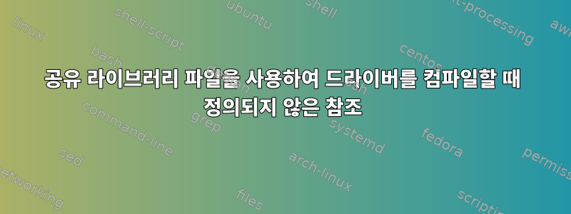 공유 라이브러리 파일을 사용하여 드라이버를 컴파일할 때 정의되지 않은 참조